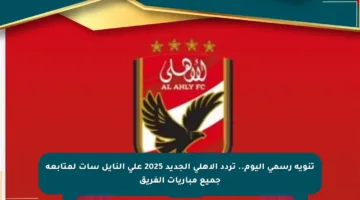 تنويه رسمي اليوم.. تردد الأهلي الجديد 2025 على النايل سات لمتابعة جميع مباريات الفريق